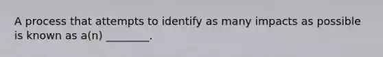 A process that attempts to identify as many impacts as possible is known as a(n) ________.
