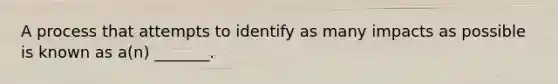 A process that attempts to identify as many impacts as possible is known as a(n) _______.