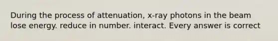 During the process of attenuation, x-ray photons in the beam lose energy. reduce in number. interact. Every answer is correct