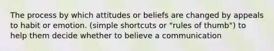 The process by which attitudes or beliefs are changed by appeals to habit or emotion. (simple shortcuts or "rules of thumb") to help them decide whether to believe a communication