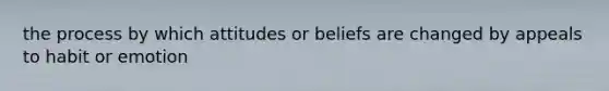 the process by which attitudes or beliefs are changed by appeals to habit or emotion