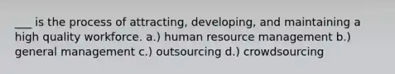 ___ is the process of attracting, developing, and maintaining a high quality workforce. a.) human resource management b.) general management c.) outsourcing d.) crowdsourcing