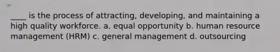 ____ is the process of attracting, developing, and maintaining a high quality workforce. a. equal opportunity b. human resource management (HRM) c. general management d. outsourcing