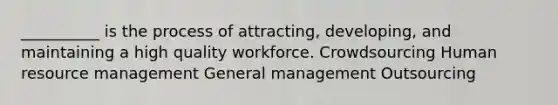 __________ is the process of attracting, developing, and maintaining a high quality workforce. Crowdsourcing Human resource management General management Outsourcing