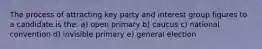 The process of attracting key party and interest group figures to a candidate is the: a) open primary b) caucus c) national convention d) invisible primary e) general election