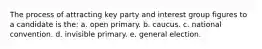 The process of attracting key party and interest group figures to a candidate is the: a. open primary. b. caucus. c. national convention. d. invisible primary. e. general election.