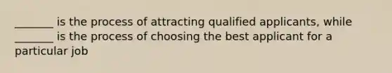 _______ is the process of attracting qualified applicants, while _______ is the process of choosing the best applicant for a particular job