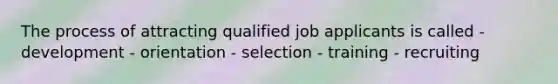 The process of attracting qualified job applicants is called - development - orientation - selection - training - recruiting