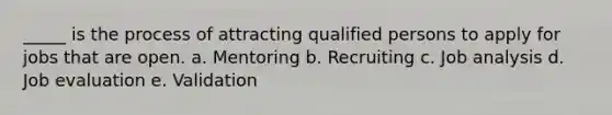 _____ is the process of attracting qualified persons to apply for jobs that are open. a. Mentoring b. Recruiting c. Job analysis d. Job evaluation e. Validation