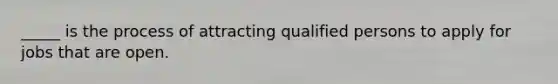 _____ is the process of attracting qualified persons to apply for jobs that are open.