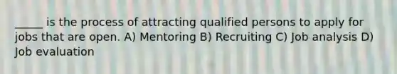 _____ is the process of attracting qualified persons to apply for jobs that are open. A) Mentoring B) Recruiting C) Job analysis D) Job evaluation