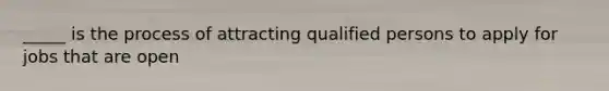 _____ is the process of attracting qualified persons to apply for jobs that are open