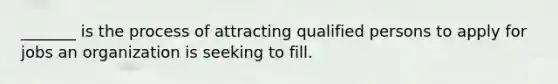 _______ is the process of attracting qualified persons to apply for jobs an organization is seeking to fill.