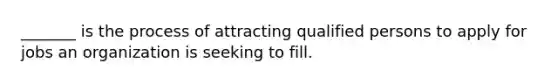 ​_______ is the process of attracting qualified persons to apply for jobs an organization is seeking to fill.