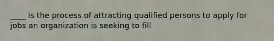 ____ is the process of attracting qualified persons to apply for jobs an organization is seeking to fill