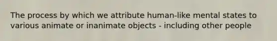 The process by which we attribute human-like mental states to various animate or inanimate objects - including other people