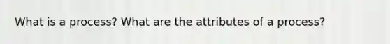 What is a process? What are the attributes of a process?