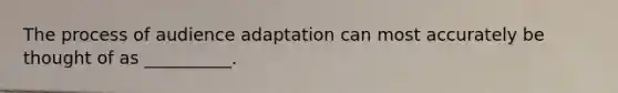 The process of audience adaptation can most accurately be thought of as __________.