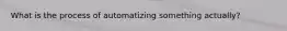 What is the process of automatizing something actually?