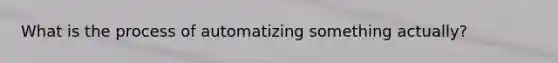 What is the process of automatizing something actually?