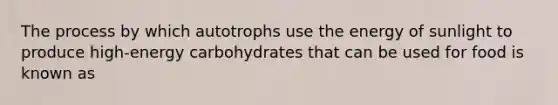 The process by which autotrophs use the energy of sunlight to produce high-energy carbohydrates that can be used for food is known as