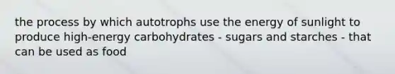 the process by which autotrophs use the energy of sunlight to produce high-energy carbohydrates - sugars and starches - that can be used as food