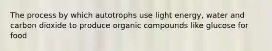 The process by which autotrophs use light energy, water and carbon dioxide to produce <a href='https://www.questionai.com/knowledge/kSg4ucUAKW-organic-compounds' class='anchor-knowledge'>organic compounds</a> like glucose for food