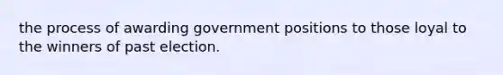 the process of awarding government positions to those loyal to the winners of past election.