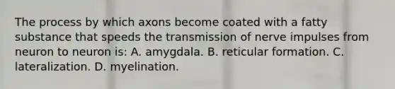 The process by which axons become coated with a fatty substance that speeds the transmission of nerve impulses from neuron to neuron is: A. amygdala. B. reticular formation. C. lateralization. D. myelination.