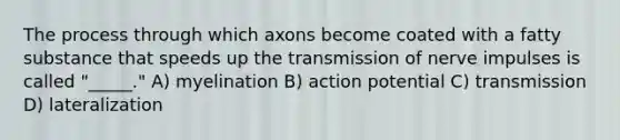 The process through which axons become coated with a fatty substance that speeds up the transmission of nerve impulses is called "_____." A) myelination B) action potential C) transmission D) lateralization