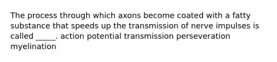 The process through which axons become coated with a fatty substance that speeds up the transmission of nerve impulses is called _____. action potential transmission perseveration myelination