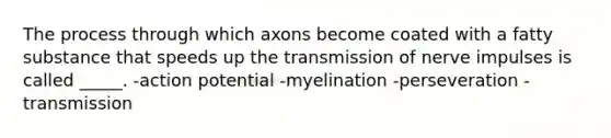 The process through which axons become coated with a fatty substance that speeds up the transmission of nerve impulses is called _____. -action potential -myelination -perseveration -transmission