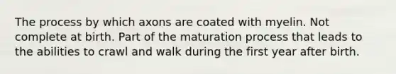 The process by which axons are coated with myelin. Not complete at birth. Part of the maturation process that leads to the abilities to crawl and walk during the first year after birth.