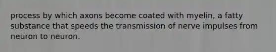 process by which axons become coated with myelin, a fatty substance that speeds the transmission of nerve impulses from neuron to neuron.