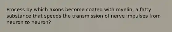 Process by which axons become coated with myelin, a fatty substance that speeds the <a href='https://www.questionai.com/knowledge/kP493RNvt0-transmission-of-nerve-impulses' class='anchor-knowledge'>transmission of nerve impulses</a> from neuron to neuron?