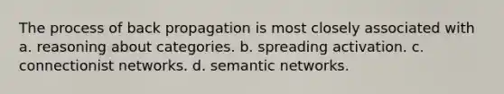 The process of back propagation is most closely associated with a. reasoning about categories. b. spreading activation. c. connectionist networks. d. semantic networks.