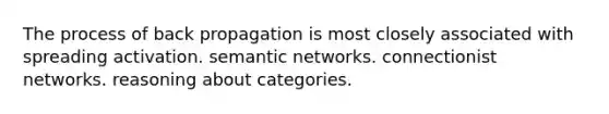 The process of back propagation is most closely associated with spreading activation. semantic networks. connectionist networks. reasoning about categories.