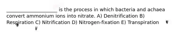 _____________________ is the process in which bacteria and achaea convert ammonium ions into nitrate. A) Denitrification B) Respiration C) Nitrification D) Nitrogen-fixation E) Transpiration