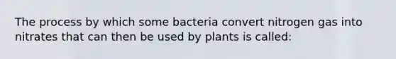 The process by which some bacteria convert nitrogen gas into nitrates that can then be used by plants is called: