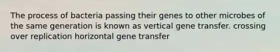 The process of bacteria passing their genes to other microbes of the same generation is known as vertical gene transfer. crossing over replication horizontal gene transfer