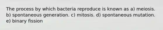 The process by which bacteria reproduce is known as a) meiosis. b) spontaneous generation. c) mitosis. d) spontaneous mutation. e) binary fission