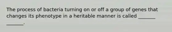 The process of bacteria turning on or off a group of genes that changes its phenotype in a heritable manner is called _______ _______.