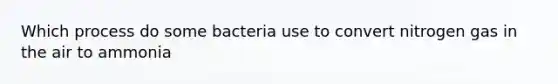 Which process do some bacteria use to convert nitrogen gas in the air to ammonia