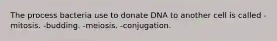 The process bacteria use to donate DNA to another cell is called -mitosis. -budding. -meiosis. -conjugation.