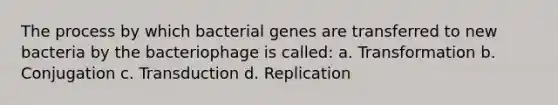 The process by which bacterial genes are transferred to new bacteria by the bacteriophage is called: a. Transformation b. Conjugation c. Transduction d. Replication