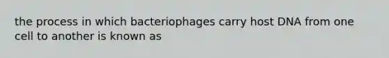 the process in which bacteriophages carry host DNA from one cell to another is known as