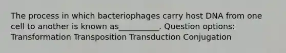 The process in which bacteriophages carry host DNA from one cell to another is known as__________. Question options: Transformation Transposition Transduction Conjugation