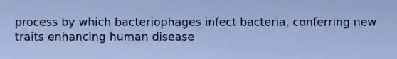 process by which bacteriophages infect bacteria, conferring new traits enhancing human disease