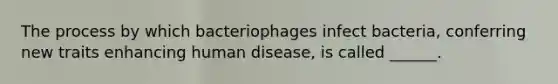 The process by which bacteriophages infect bacteria, conferring new traits enhancing human disease, is called ______.