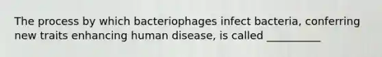 The process by which bacteriophages infect bacteria, conferring new traits enhancing human disease, is called __________